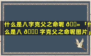 什么是八字克父之命呢 🌻 「什么是八 🐅 字克父之命呢图片」